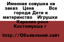 Именная совушка на заказ › Цена ­ 600 - Все города Дети и материнство » Игрушки   . Карелия респ.,Костомукша г.